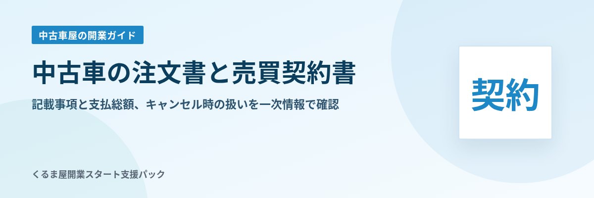 中古車の注文書と売買契約書 記載事項と支払総額、キャンセル時の扱いを一次情報で確認