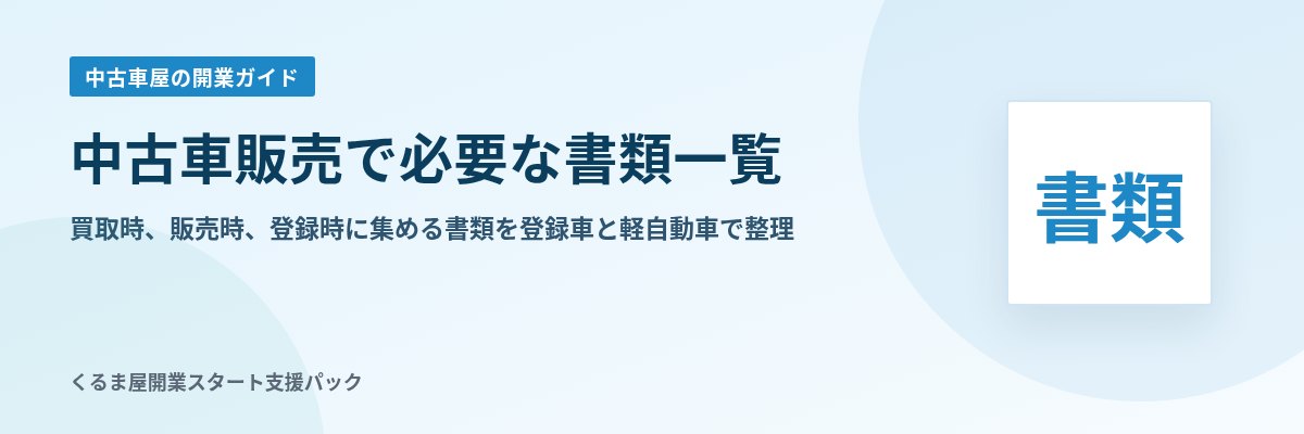 中古車販売で必要な書類一覧 買取時、販売時、登録時に集める書類を登録車と軽自動車で整理
