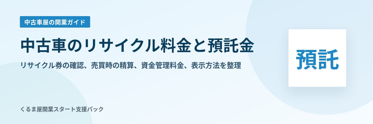 中古車のリサイクル料金と預託金 リサイクル券の確認、売買時の精算、資金管理料金、表示方法を整理