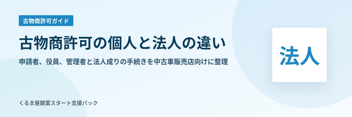 古物商許可の個人と法人の違い 申請者、役員、管理者と法人成りの手続きを中古車販売店向けに整理