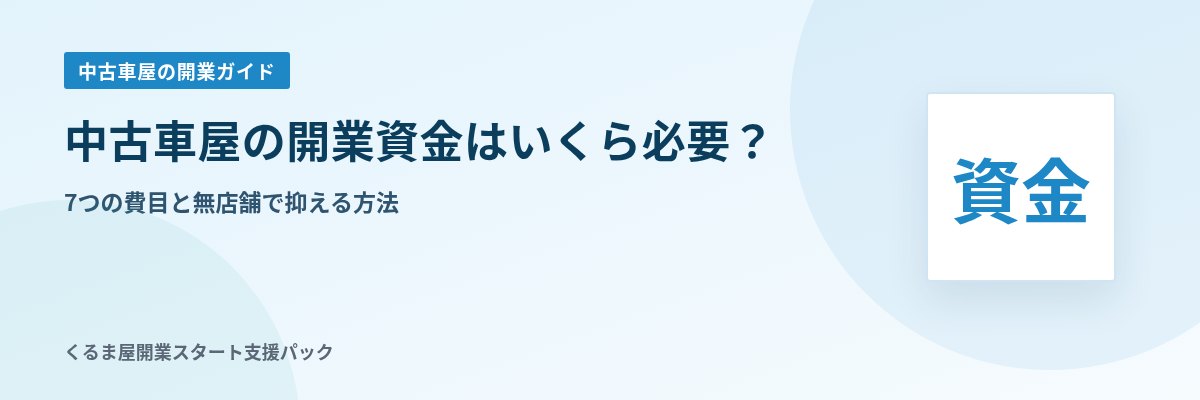 中古車屋の開業資金はいくら必要？ 7つの費目と無店舗で抑える方法