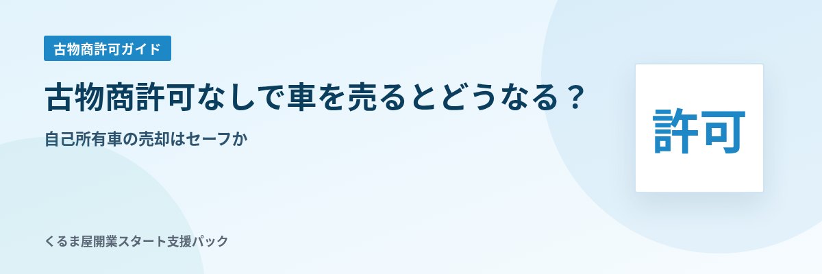 古物商許可なしで車を売るとどうなる？ 自己所有車の売却はセーフか